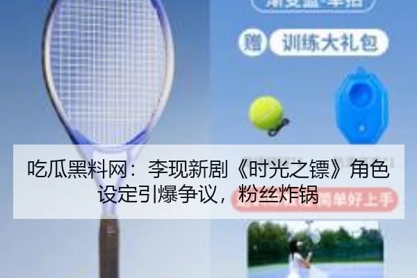 吃瓜黑料网：李现新剧《时光之镖》角色设定引爆争议，粉丝炸锅