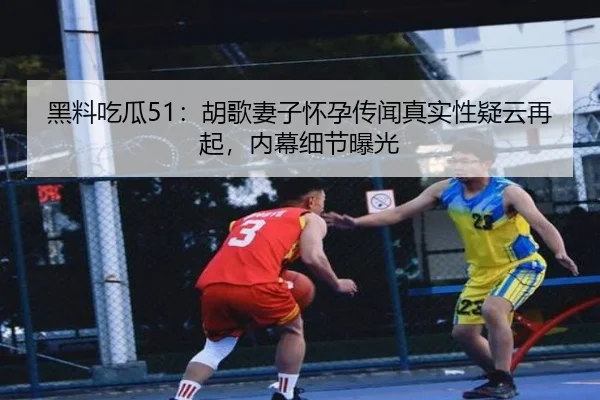 黑料吃瓜51：胡歌妻子怀孕传闻真实性疑云再起，内幕细节曝光